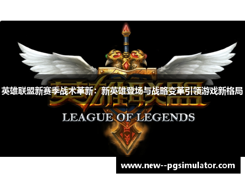 英雄联盟新赛季战术革新：新英雄登场与战略变革引领游戏新格局