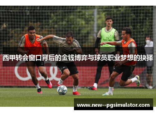 西甲转会窗口背后的金钱博弈与球员职业梦想的抉择
