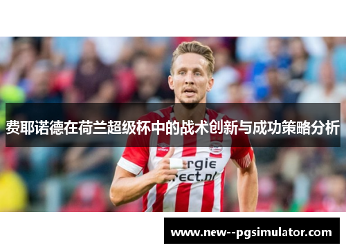费耶诺德在荷兰超级杯中的战术创新与成功策略分析