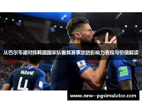 从巴尔韦德对阵韩国国家队看其赛事攻防影响力表现与价值解读 从巴尔韦德对阵韩国国家队看其赛事攻防影响力表现与价值解读