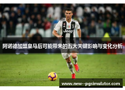 阿诺德加盟皇马后可能带来的五大关键影响与变化分析