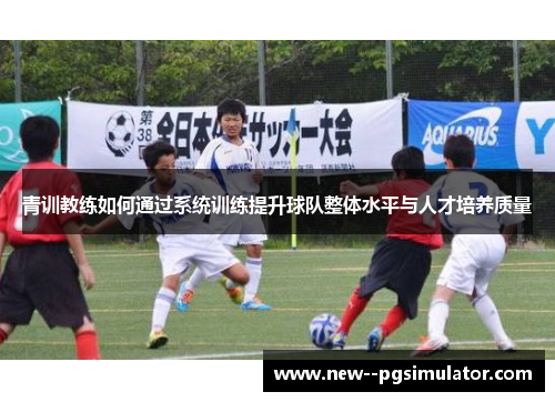 青训教练如何通过系统训练提升球队整体水平与人才培养质量