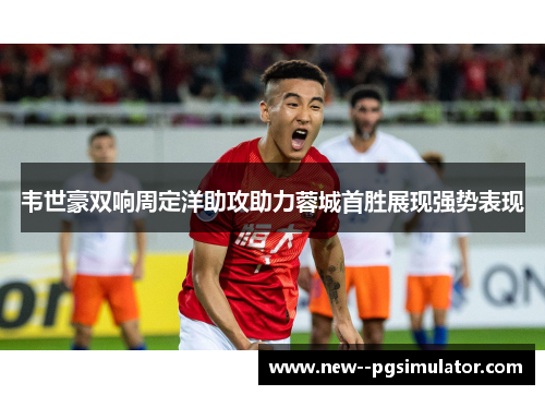 韦世豪双响周定洋助攻助力蓉城首胜展现强势表现