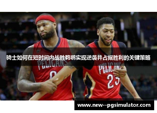 骑士如何在短时间内战胜鹈鹕实现逆袭并占据胜利的关键策略 骑士如何在短时间内战胜鹈鹕实现逆袭并占据胜利的关键策略