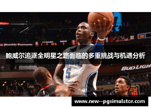 鲍威尔追逐全明星之路面临的多重挑战与机遇分析 鲍威尔追逐全明星之路面临的多重挑战与机遇分析