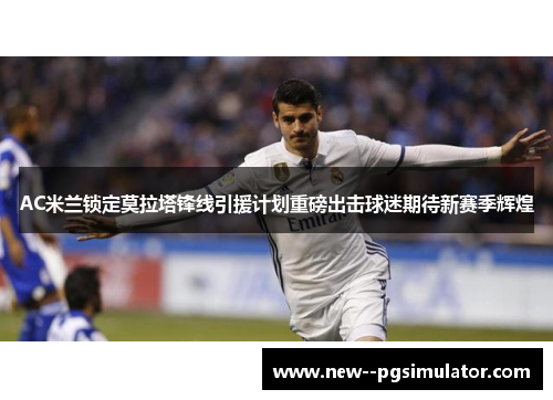 AC米兰锁定莫拉塔锋线引援计划重磅出击球迷期待新赛季辉煌