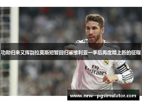 功勋归来又挥别拉莫斯短暂回归塞维利亚一季后再度踏上新的征程