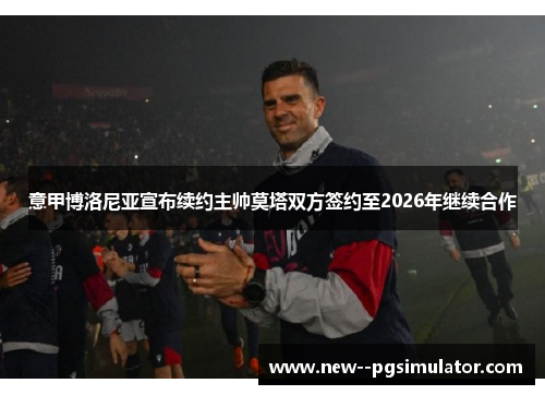 意甲博洛尼亚宣布续约主帅莫塔双方签约至2026年继续合作 意甲博洛尼亚宣布续约主帅莫塔双方签约至2026年继续合作