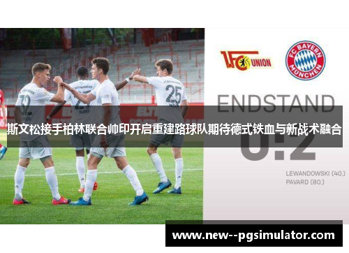 斯文松接手柏林联合帅印开启重建路球队期待德式铁血与新战术融合 斯文松接手柏林联合帅印开启重建路球队期待德式铁血与新战术融合