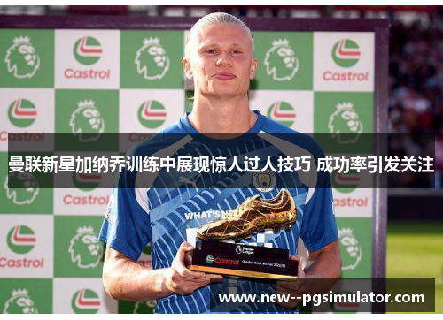 曼联新星加纳乔训练中展现惊人过人技巧 成功率引发关注 曼联新星加纳乔训练中展现惊人过人技巧 成功率引发关注