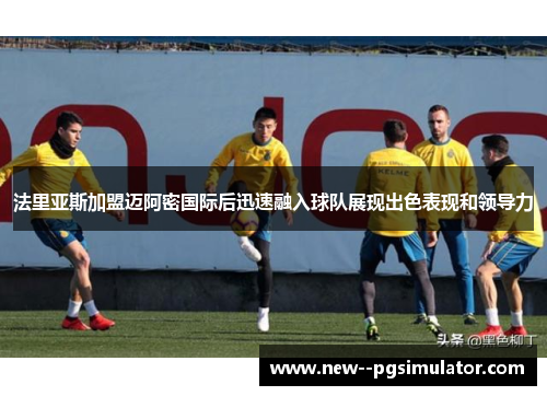 法里亚斯加盟迈阿密国际后迅速融入球队展现出色表现和领导力