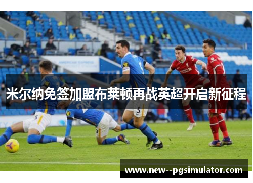 米尔纳免签加盟布莱顿再战英超开启新征程