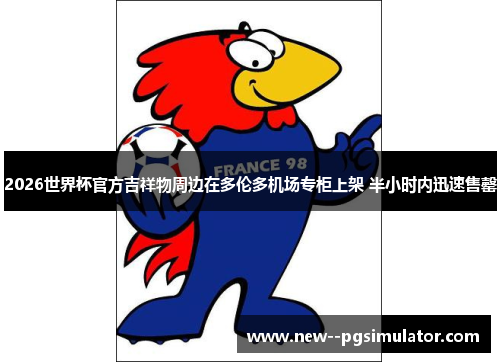 2026世界杯官方吉祥物周边在多伦多机场专柜上架 半小时内迅速售罄