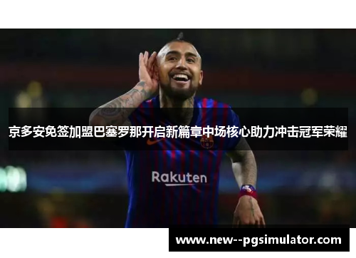 京多安免签加盟巴塞罗那开启新篇章中场核心助力冲击冠军荣耀