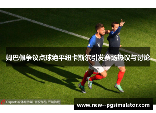 姆巴佩争议点球绝平纽卡斯尔引发赛场热议与讨论