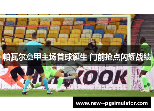 帕瓦尔意甲主场首球诞生 门前抢点闪耀战绩