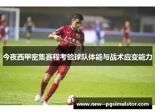 今夜西甲密集赛程考验球队体能与战术应变能力