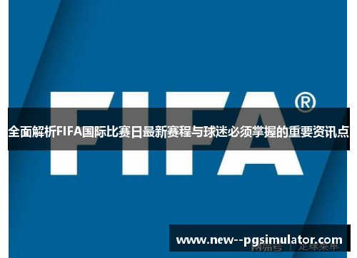 全面解析FIFA国际比赛日最新赛程与球迷必须掌握的重要资讯点