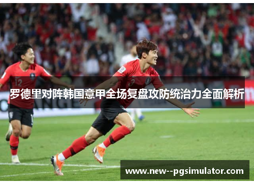 罗德里对阵韩国意甲全场复盘攻防统治力全面解析