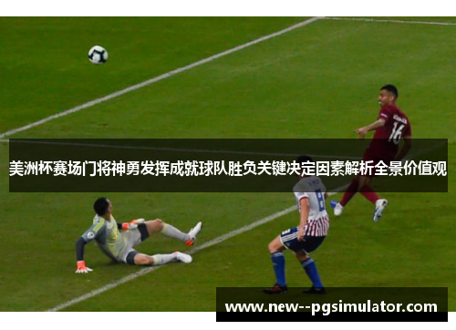 美洲杯赛场门将神勇发挥成就球队胜负关键决定因素解析全景价值观