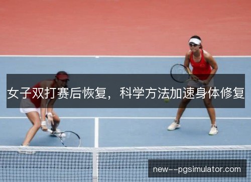 女子双打赛后恢复，科学方法加速身体修复