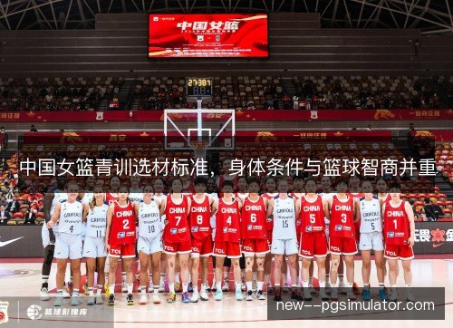 中国女篮青训选材标准，身体条件与篮球智商并重