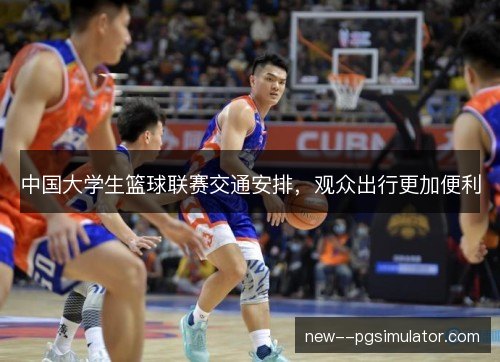 中国大学生篮球联赛交通安排，观众出行更加便利