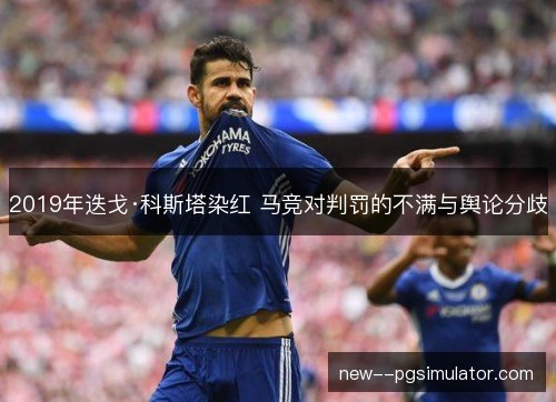 2019年迭戈·科斯塔染红 马竞对判罚的不满与舆论分歧